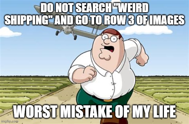 Worst mistake of my life | DO NOT SEARCH "WEIRD SHIPPING" AND GO TO ROW 3 OF IMAGES; WORST MISTAKE OF MY LIFE | image tagged in worst mistake of my life | made w/ Imgflip meme maker