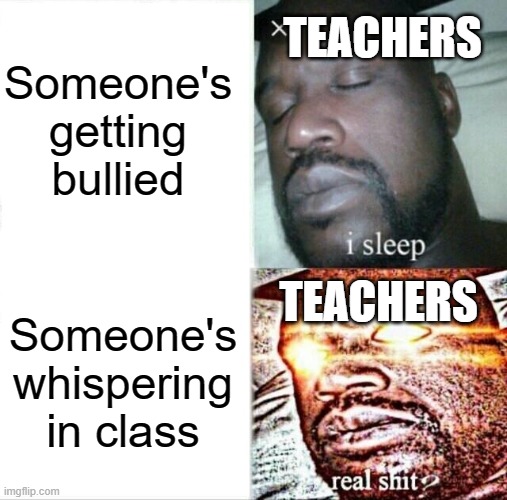 Sleeping Shaq Meme | Someone's getting bullied; TEACHERS; TEACHERS; Someone's whispering in class | image tagged in memes,sleeping shaq | made w/ Imgflip meme maker