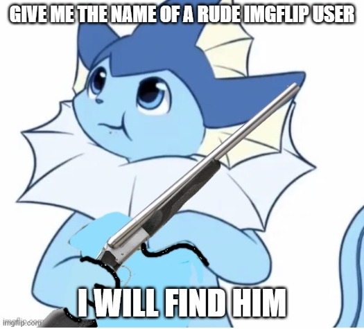 i got your back people! | GIVE ME THE NAME OF A RUDE IMGFLIP USER; I WILL FIND HIM | image tagged in vaporeon with gun | made w/ Imgflip meme maker