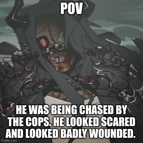 No joke OC's please- | POV; HE WAS BEING CHASED BY THE COPS. HE LOOKED SCARED AND LOOKED BADLY WOUNDED. | made w/ Imgflip meme maker