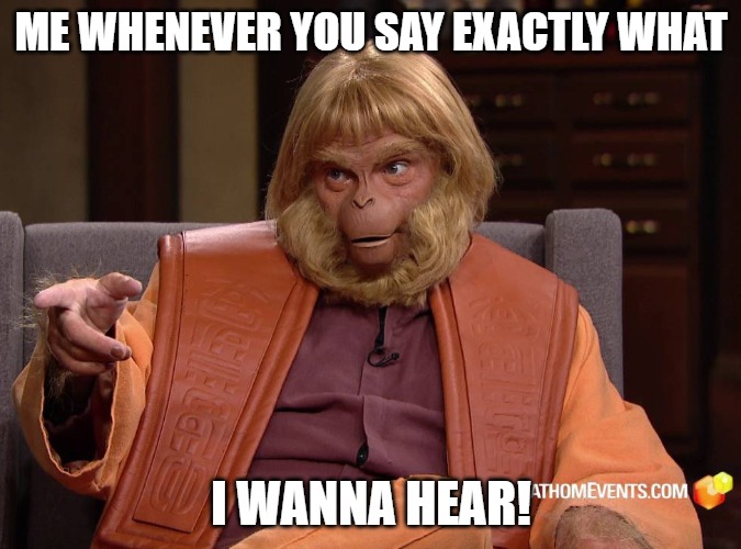 music to my ears | ME WHENEVER YOU SAY EXACTLY WHAT; I WANNA HEAR! | image tagged in dr trump zaius planet of the apes,planet of the apes,apes | made w/ Imgflip meme maker