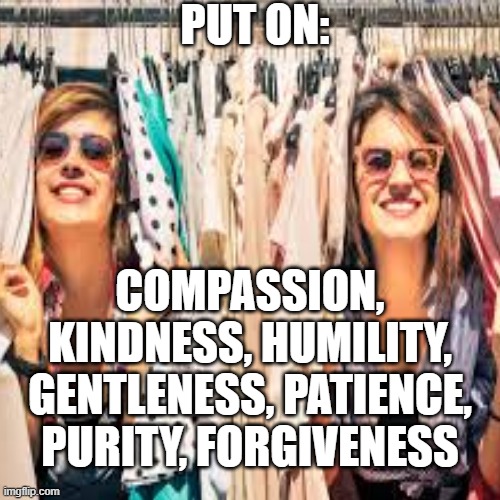 Colossians | PUT ON:; COMPASSION, KINDNESS, HUMILITY, GENTLENESS, PATIENCE, PURITY, FORGIVENESS | image tagged in bible | made w/ Imgflip meme maker