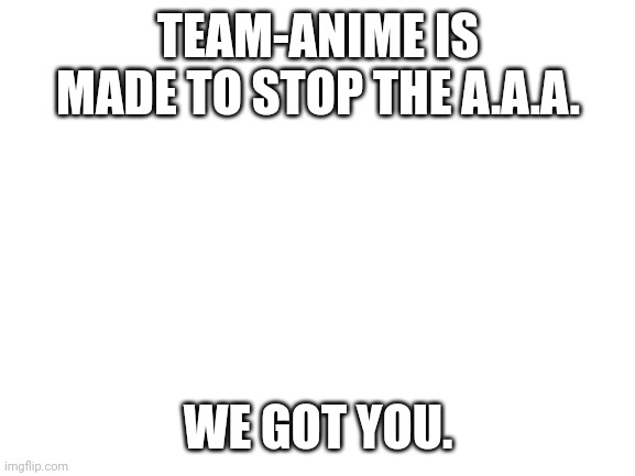 Blank White Template | TEAM-ANIME IS MADE TO STOP THE A.A.A. WE GOT YOU. | image tagged in blank white template | made w/ Imgflip meme maker