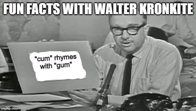 Fun facts with Walter Kronkite | "cum" rhymes with "gum" | image tagged in fun facts with walter kronkite | made w/ Imgflip meme maker