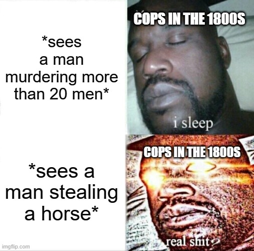 Sleeping Shaq | COPS IN THE 1800S; *sees a man murdering more than 20 men*; COPS IN THE 1800S; *sees a man stealing a horse* | image tagged in memes,sleeping shaq | made w/ Imgflip meme maker
