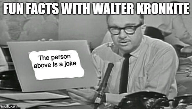 Fun facts with Walter Kronkite | The person above is a joke | image tagged in fun facts with walter kronkite | made w/ Imgflip meme maker