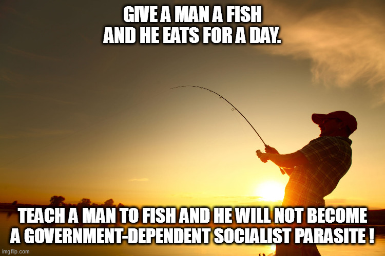 An old adage updated for modern times! | GIVE A MAN A FISH AND HE EATS FOR A DAY. TEACH A MAN TO FISH AND HE WILL NOT BECOME A GOVERNMENT-DEPENDENT SOCIALIST PARASITE ! | image tagged in government,socialist sleaze | made w/ Imgflip meme maker