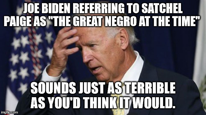 Joe Biden referring to Satchel Paige as "the great negro at the time" sounds just as terrible as you'd think it would. | JOE BIDEN REFERRING TO SATCHEL PAIGE AS "THE GREAT NEGRO AT THE TIME"; SOUNDS JUST AS TERRIBLE AS YOU'D THINK IT WOULD. | image tagged in joe biden worries,satchel page | made w/ Imgflip meme maker