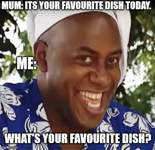 Hehe Boi | MUM: ITS YOUR FAVOURITE DISH TODAY. ME:; WHAT'S YOUR FAVOURITE DISH? | image tagged in hehe boi | made w/ Imgflip meme maker