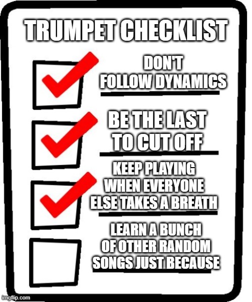 Trumpet Checklist | TRUMPET CHECKLIST; DON'T FOLLOW DYNAMICS; BE THE LAST TO CUT OFF; KEEP PLAYING WHEN EVERYONE ELSE TAKES A BREATH; LEARN A BUNCH OF OTHER RANDOM SONGS JUST BECAUSE | image tagged in long checklist | made w/ Imgflip meme maker