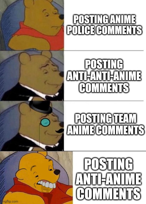 This is true ngl TvT | POSTING ANIME POLICE COMMENTS; POSTING ANTI-ANTI-ANIME COMMENTS; POSTING TEAM ANIME COMMENTS; POSTING ANTI-ANIME COMMENTS | image tagged in tuxedo winnie the pooh 4 panel | made w/ Imgflip meme maker