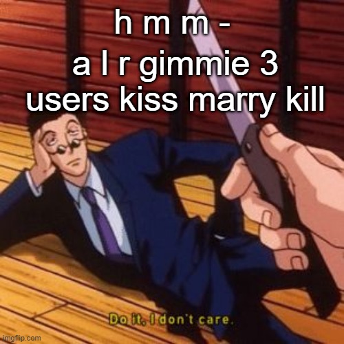 bringing msmg trends back pt idfk | h m m -; a l r gimmie 3 users kiss marry kill | image tagged in layoreo | made w/ Imgflip meme maker