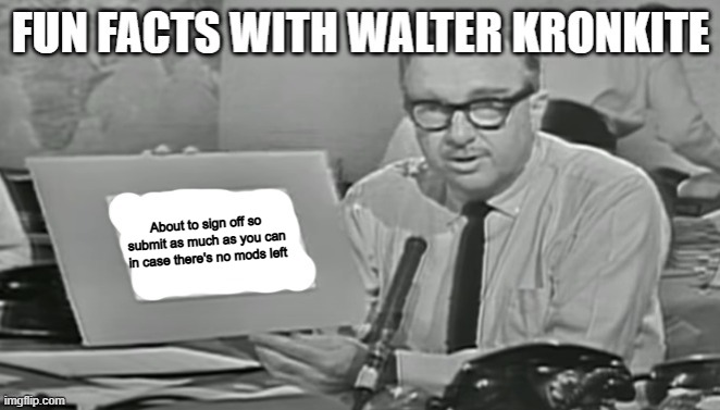 Fun facts with Walter Kronkite | About to sign off so submit as much as you can in case there's no mods left | image tagged in fun facts with walter kronkite | made w/ Imgflip meme maker