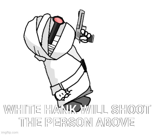 White Hank will shoot the person above | image tagged in white hank will shoot the person above | made w/ Imgflip meme maker
