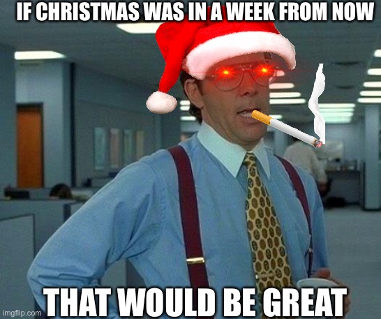 That Would Be Great |  IF CHRISTMAS WAS IN A WEEK FROM NOW; THAT WOULD BE GREAT | image tagged in memes,that would be great,christmas,nani | made w/ Imgflip meme maker