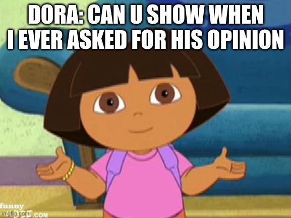 Dilemma Dora | DORA: CAN U SHOW WHEN I EVER ASKED FOR HIS OPINION | image tagged in dilemma dora | made w/ Imgflip meme maker