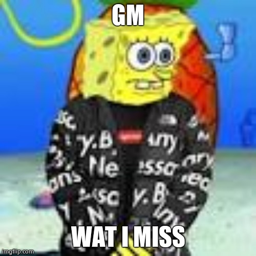 Spongebob Drip | GM; WAT I MISS | image tagged in spongebob drip | made w/ Imgflip meme maker