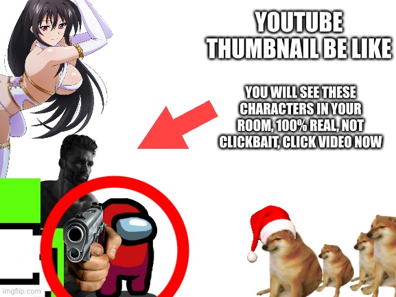 Blank White Template | YOUTUBE THUMBNAIL BE LIKE; YOU WILL SEE THESE CHARACTERS IN YOUR
ROOM, 100% REAL, NOT CLICKBAIT, CLICK VIDEO NOW | image tagged in blank white template | made w/ Imgflip meme maker