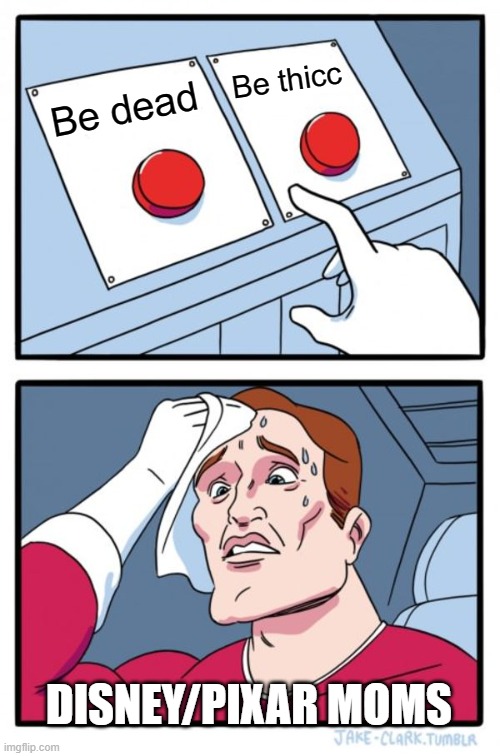 Two Buttons | Be thicc; Be dead; DISNEY/PIXAR MOMS | image tagged in memes,two buttons | made w/ Imgflip meme maker