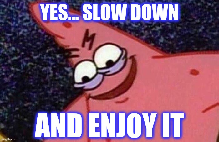 Evil Patrick  | YES... SLOW DOWN AND ENJOY IT | image tagged in evil patrick | made w/ Imgflip meme maker