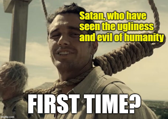 first time | Satan, who have seen the ugliness and evil of humanity FIRST TIME? | image tagged in first time | made w/ Imgflip meme maker