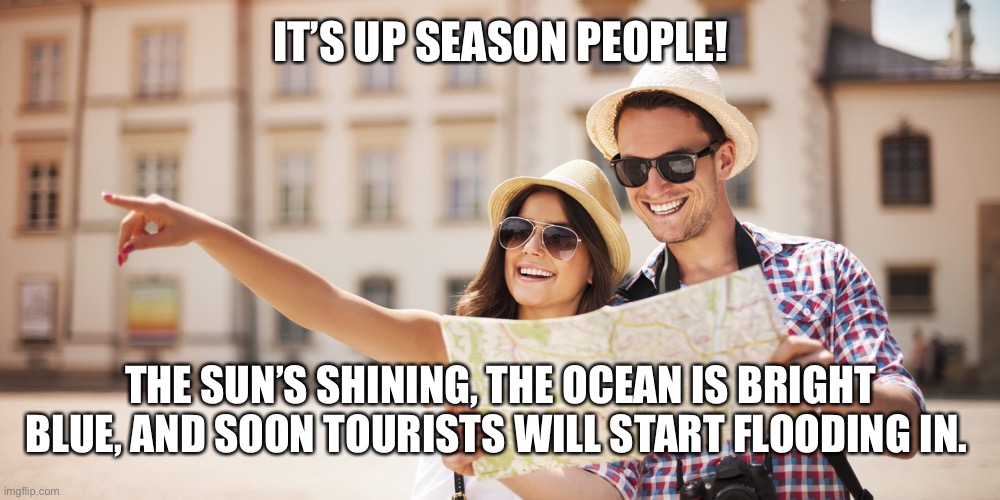 Tourists | IT’S UP SEASON PEOPLE! THE SUN’S SHINING, THE OCEAN IS BRIGHT BLUE, AND SOON TOURISTS WILL START FLOODING IN. | image tagged in tourists | made w/ Imgflip meme maker