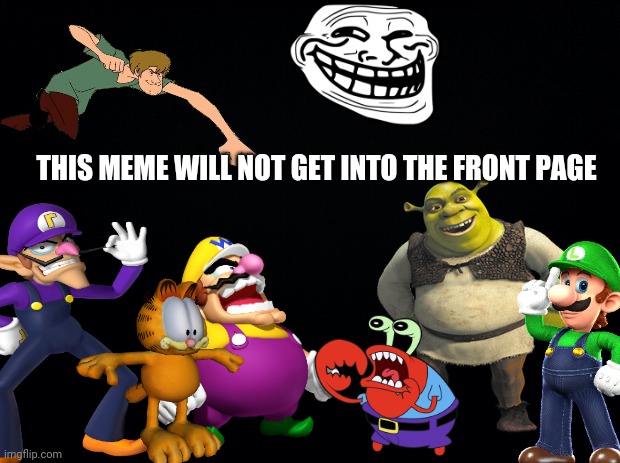 Well, there's no chance it can be. | THIS MEME WILL NOT GET INTO THE FRONT PAGE | image tagged in shrek,wario,shaggy,garfield,waluigi,mr krabs | made w/ Imgflip meme maker