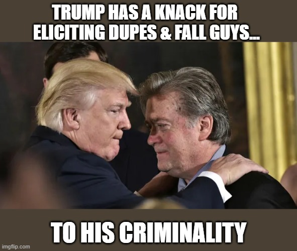 Trump's BS continues to result in criminal prosecutions of foot soldiers & henchmen | TRUMP HAS A KNACK FOR 
ELICITING DUPES & FALL GUYS... TO HIS CRIMINALITY | image tagged in trump,election 2020,the big lie,insurrection,steve bannon,indictment | made w/ Imgflip meme maker