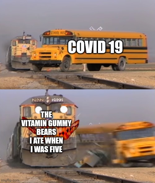 A train hitting a school bus | COVID 19; THE VITAMIN GUMMY BEARS I ATE WHEN I WAS FIVE | image tagged in a train hitting a school bus | made w/ Imgflip meme maker