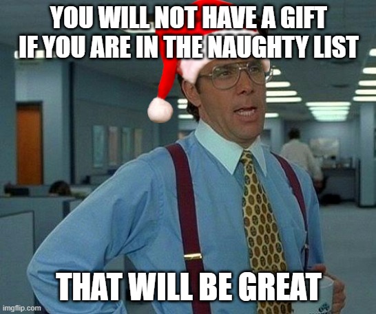 That Would Be Great | YOU WILL NOT HAVE A GIFT IF YOU ARE IN THE NAUGHTY LIST; THAT WILL BE GREAT | image tagged in memes,that would be great | made w/ Imgflip meme maker