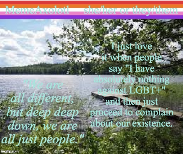 MemeAxolotl | I just love it when people say "I have absolutely nothing against LGBT+" and then just proceed to complain about our existence. | image tagged in memeaxolotl | made w/ Imgflip meme maker