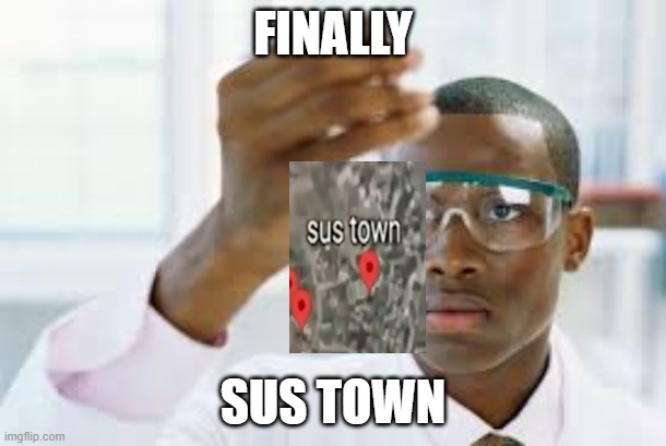 SUS TOWN | FINALLY; SUS TOWN | image tagged in finally,sus town,google maps | made w/ Imgflip meme maker