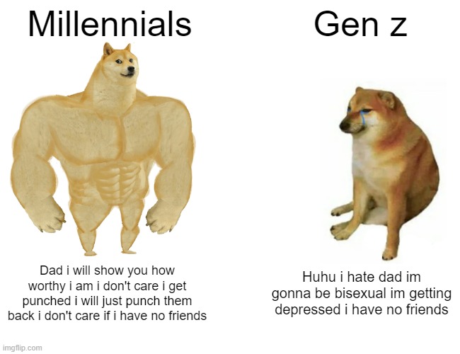 Buff Doge vs. Cheems | Millennials; Gen z; Dad i will show you how worthy i am i don't care i get punched i will just punch them back i don't care if i have no friends; Huhu i hate dad im gonna be bisexual im getting depressed i have no friends | image tagged in memes,buff doge vs cheems | made w/ Imgflip meme maker