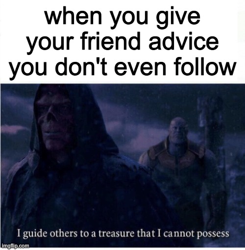 relatable? | when you give your friend advice you don't even follow | image tagged in i guide others to a treasure i cannot possess,memes,advice | made w/ Imgflip meme maker