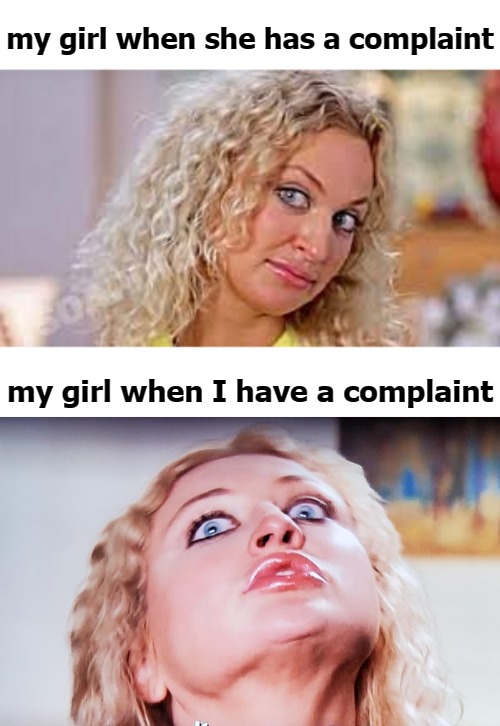 my girl when she has a complaint; my girl when I have a complaint | image tagged in funny | made w/ Imgflip meme maker
