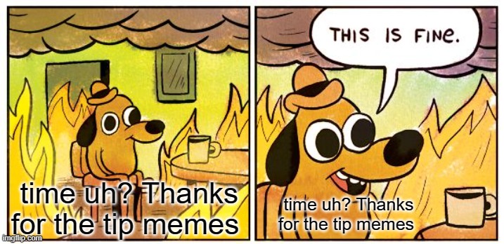 This Is Fine Meme | time uh? Thanks for the tip memes; time uh? Thanks for the tip memes | image tagged in memes,this is fine | made w/ Imgflip meme maker