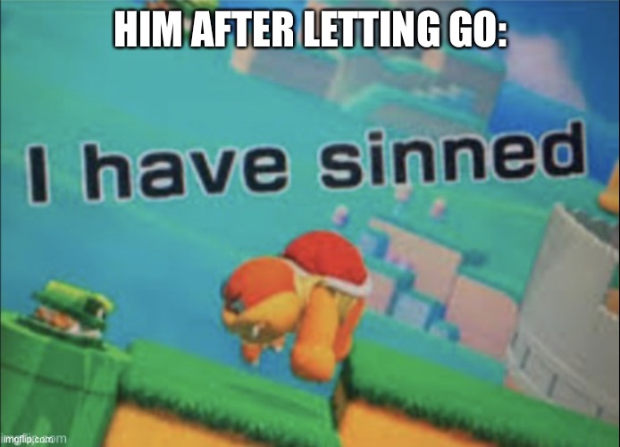 I have sinned | HIM AFTER LETTING GO: | image tagged in i have sinned | made w/ Imgflip meme maker