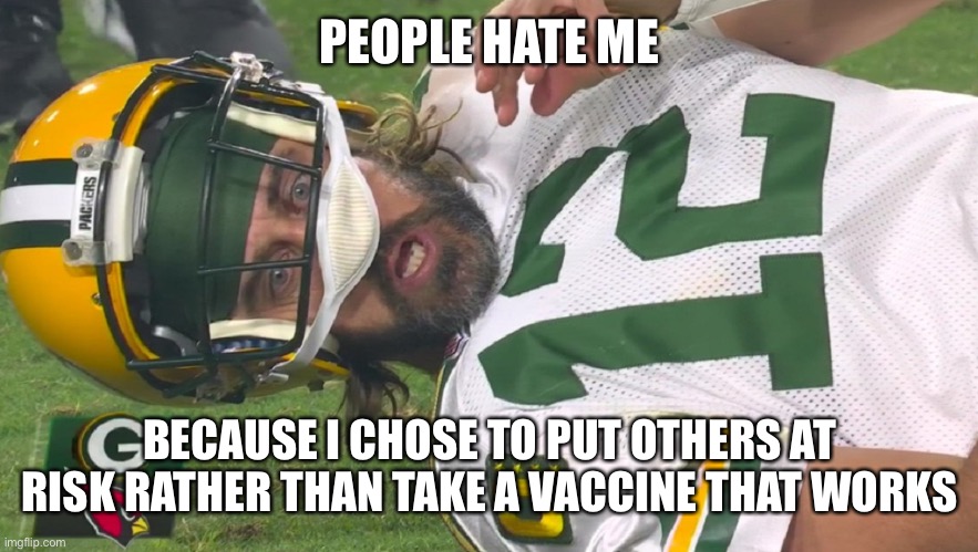 Aaron Rodgers shocked | PEOPLE HATE ME BECAUSE I CHOSE TO PUT OTHERS AT RISK RATHER THAN TAKE A VACCINE THAT WORKS | image tagged in aaron rodgers shocked | made w/ Imgflip meme maker
