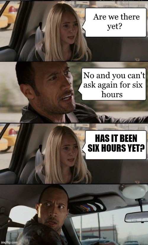 are we their yet | HAS IT BEEN SIX HOURS YET? | made w/ Imgflip meme maker
