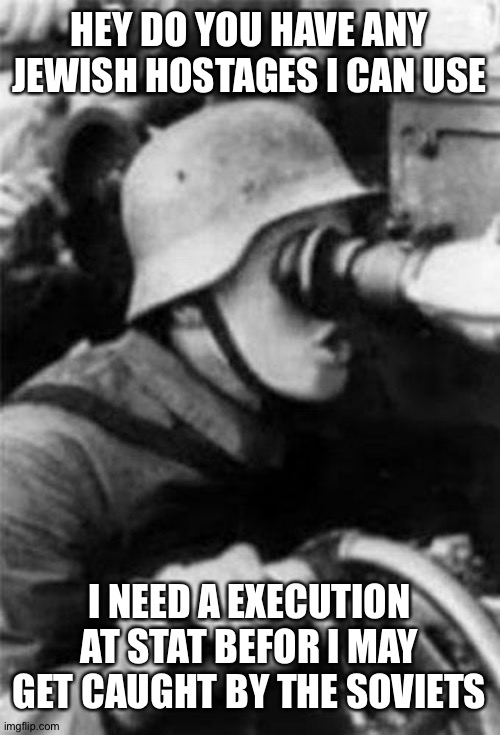 German Soldier pog | HEY DO YOU HAVE ANY JEWISH HOSTAGES I CAN USE I NEED A EXECUTION AT STAT BEFOR I MAY GET CAUGHT BY THE SOVIETS | image tagged in german soldier pog | made w/ Imgflip meme maker