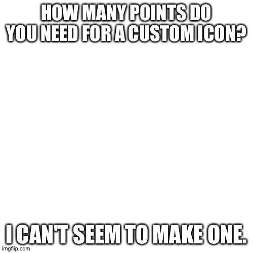 Blank Transparent Square | HOW MANY POINTS DO YOU NEED FOR A CUSTOM ICON? I CAN'T SEEM TO MAKE ONE. | image tagged in memes,blank transparent square | made w/ Imgflip meme maker