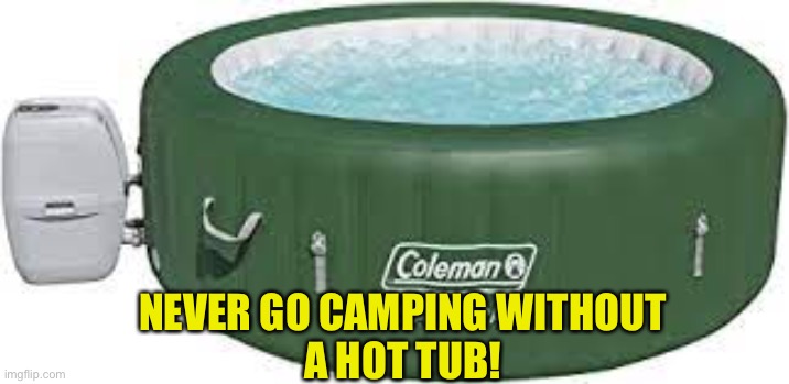 NEVER GO CAMPING WITHOUT
A HOT TUB! | image tagged in camping | made w/ Imgflip meme maker