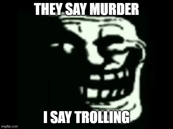 S | THEY SAY MURDER; I SAY TROLLING | image tagged in trollge | made w/ Imgflip meme maker