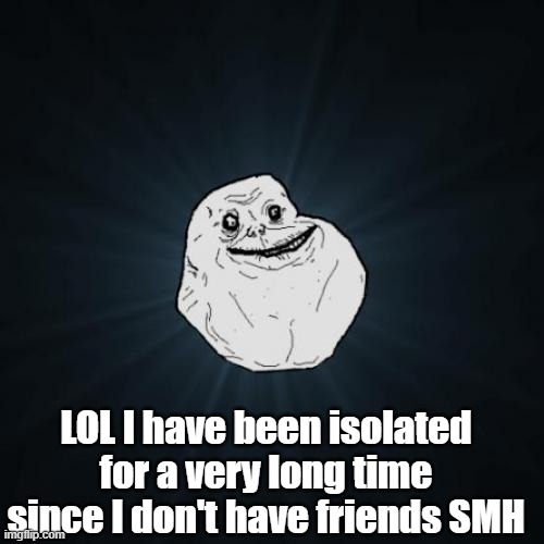 Forever Alone Meme | LOL I have been isolated for a very long time since I don't have friends SMH | image tagged in memes,forever alone | made w/ Imgflip meme maker