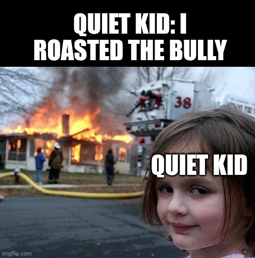 Disaster Girl Meme | QUIET KID: I ROASTED THE BULLY QUIET KID | image tagged in memes,disaster girl | made w/ Imgflip meme maker