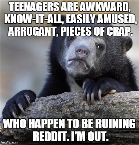 Confession Bear Meme | TEENAGERS ARE AWKWARD, KNOW-IT-ALL, EASILY AMUSED, ARROGANT, PIECES OF CRAP. WHO HAPPEN TO BE RUINING REDDIT. I'M OUT. | image tagged in memes,confession bear,AdviceAnimals | made w/ Imgflip meme maker