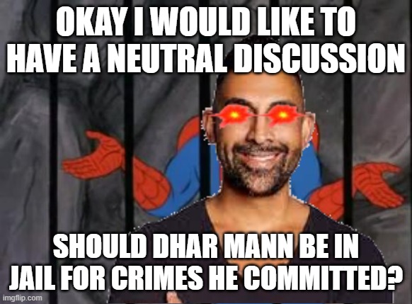 He got out of going to jail, only to get prohibition, and then got out of that early, no consequences | OKAY I WOULD LIKE TO HAVE A NEUTRAL DISCUSSION; SHOULD DHAR MANN BE IN JAIL FOR CRIMES HE COMMITTED? | image tagged in dhar mann,civil discussion | made w/ Imgflip meme maker