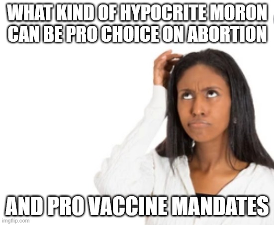 WHAT KIND OF HYPOCRITE MORON CAN BE PRO CHOICE ON ABORTION; AND PRO VACCINE MANDATES | made w/ Imgflip meme maker