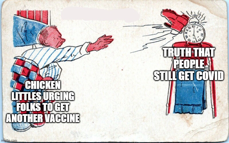 man throw boot at alarm clock | CHICKEN LITTLES URGING FOLKS TO GET ANOTHER VACCINE; TRUTH THAT PEOPLE STILL GET COVID | image tagged in man throw boot at alarm clock,politics,memes | made w/ Imgflip meme maker