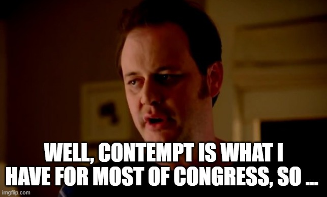 Jake from state farm | WELL, CONTEMPT IS WHAT I HAVE FOR MOST OF CONGRESS, SO … | image tagged in jake from state farm | made w/ Imgflip meme maker